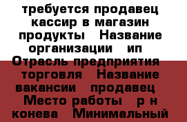 требуется продавец-кассир в магазин продукты › Название организации ­ ип › Отрасль предприятия ­ торговля › Название вакансии ­ продавец › Место работы ­ р-н конева › Минимальный оклад ­ 10 000 - Вологодская обл., Вологда г. Работа » Вакансии   
